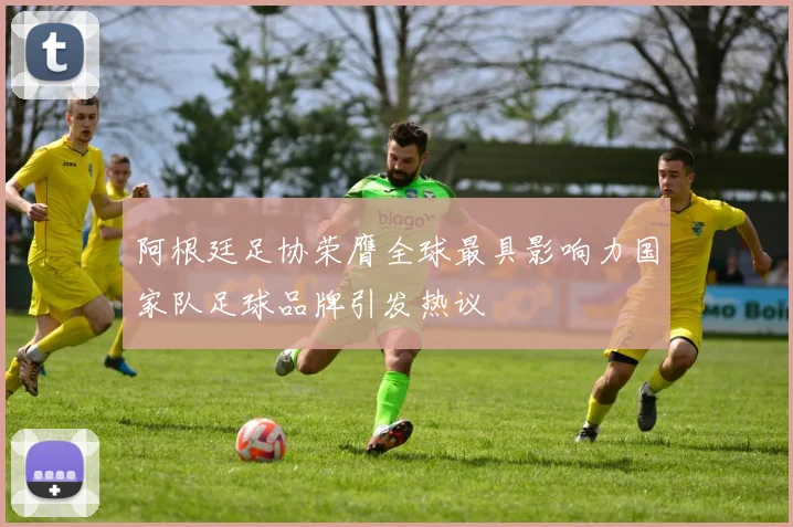 阿根廷足协荣膺全球最具影响力国家队足球品牌引发热议
