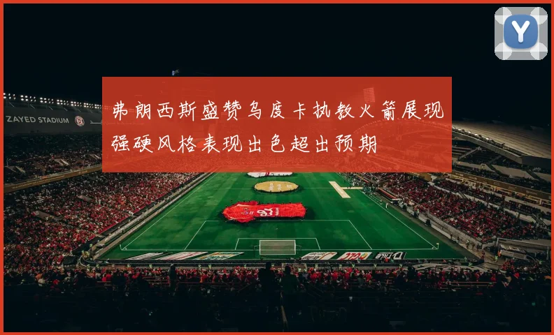 弗朗西斯盛赞乌度卡执教火箭展现强硬风格表现出色超出预期