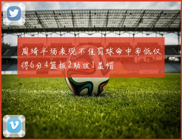 周琦半场表现不佳罚球命中率低仅得6分4篮板2助攻1盖帽