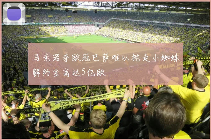 马竞若夺欧冠巴萨难以挖走小蜘蛛解约金高达5亿欧
