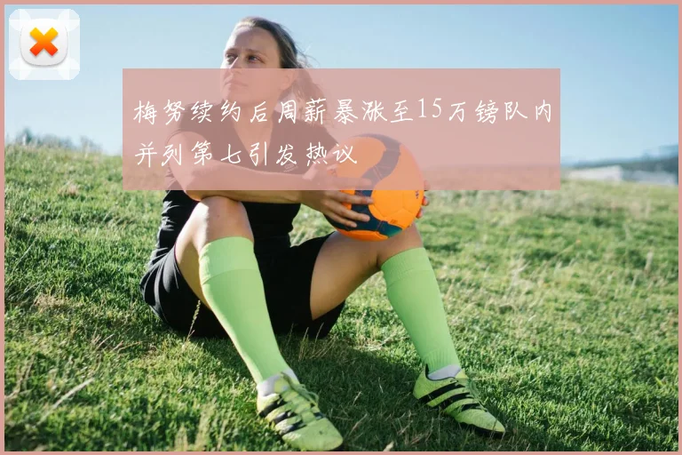梅努续约后周薪暴涨至15万镑队内并列第七引发热议