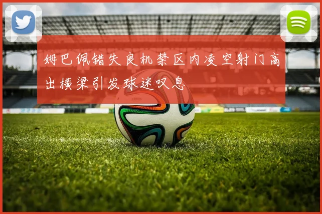 姆巴佩错失良机禁区内凌空射门高出横梁引发球迷叹息