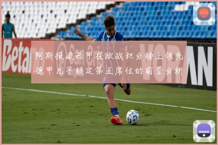 阿斯报道西甲在欧战积分榜上领先德甲几乎锁定第五席位的前景分析