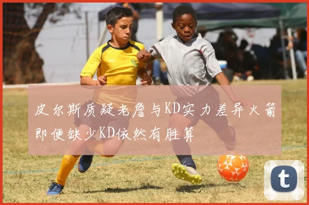 皮尔斯质疑老詹与KD实力差异火箭即便缺少KD依然有胜算