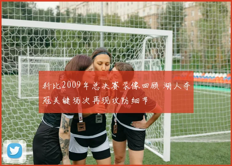 科比2009年总决赛录像回顾 湖人夺冠关键场次再现攻防细节