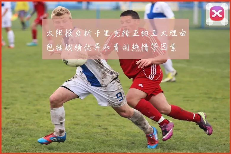 太阳报分析卡里克转正的五大理由包括战绩优异和青训热情等因素