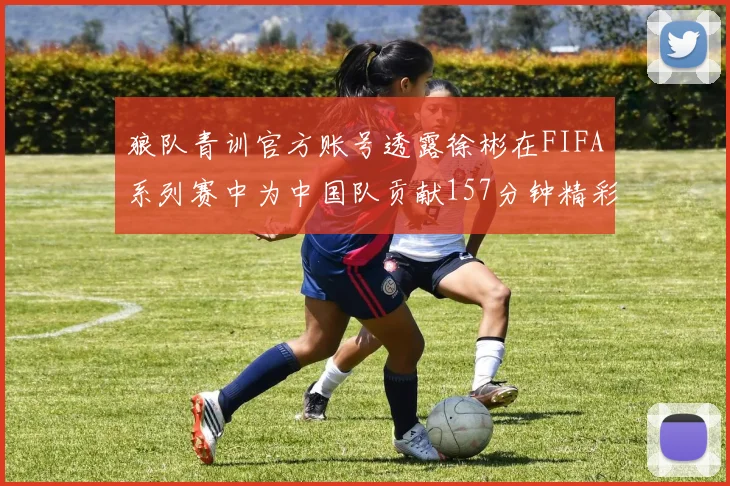 狼队青训官方账号透露徐彬在FIFA系列赛中为中国队贡献157分钟精彩表现
