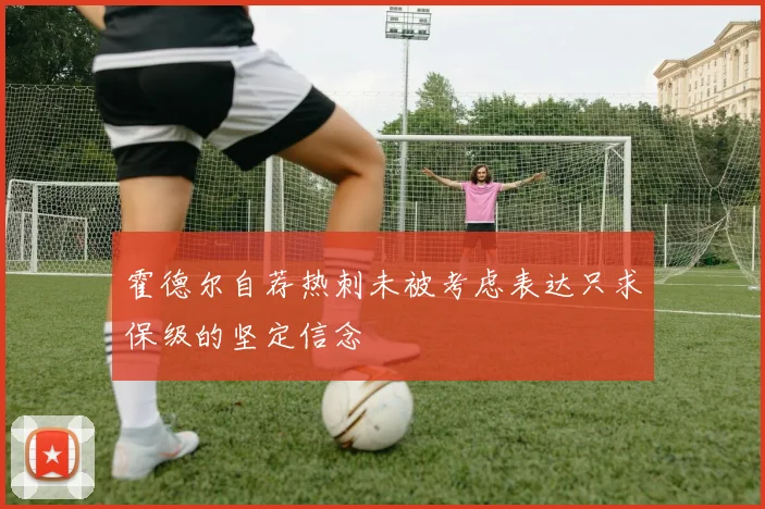 霍德尔自荐热刺未被考虑表达只求保级的坚定信念