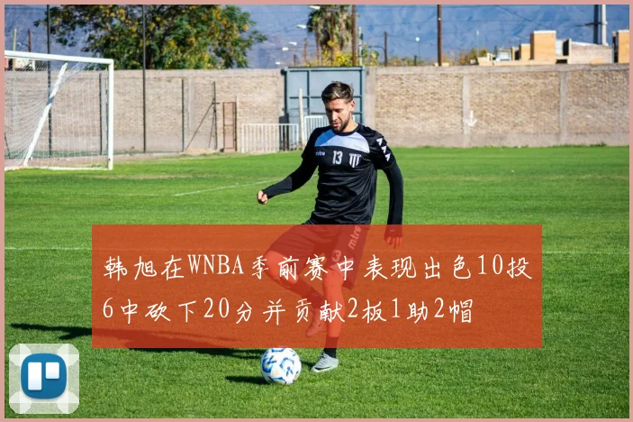 韩旭在WNBA季前赛中表现出色10投6中砍下20分并贡献2板1助2帽