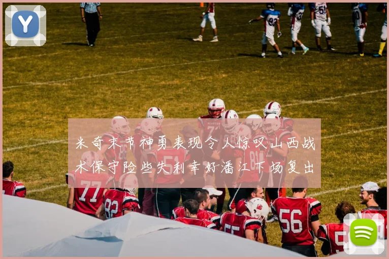 米奇末节神勇表现令人惊叹山西战术保守险些失利幸好潘江下场复出解禁