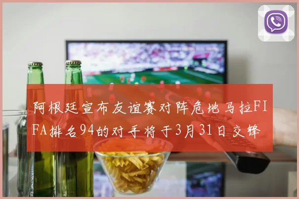 阿根廷宣布友谊赛对阵危地马拉FIFA排名94的对手将于3月31日交锋