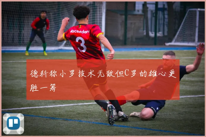 德科称小罗技术无敌但C罗的雄心更胜一筹