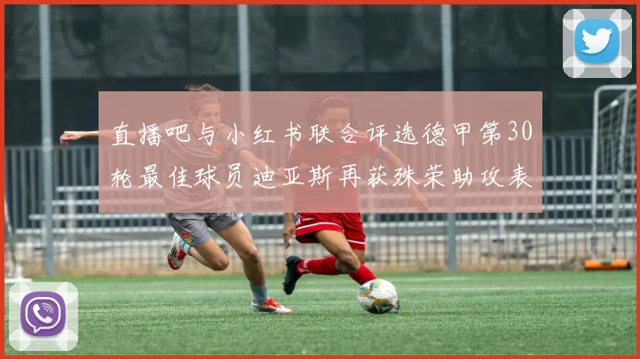 直播吧与小红书联合评选德甲第30轮最佳球员迪亚斯再获殊荣助攻表现出色
