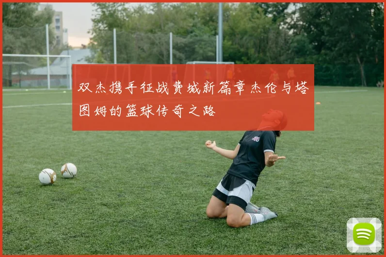 双杰携手征战费城新篇章杰伦与塔图姆的篮球传奇之路