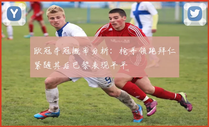 欧冠夺冠概率分析:枪手领跑拜仁紧随其后巴黎表现平平