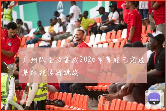 广州队全力备战2026年粤超已完成集结迎接新挑战