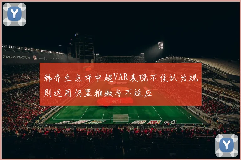 韩乔生点评中超VAR表现不佳认为规则运用仍显稚嫩与不适应