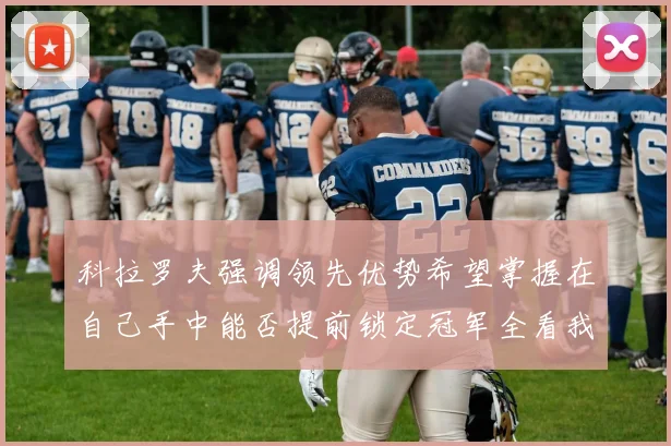 科拉罗夫强调领先优势希望掌握在自己手中能否提前锁定冠军全看我们表现