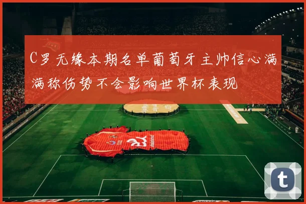 C罗无缘本期名单葡萄牙主帅信心满满称伤势不会影响世界杯表现