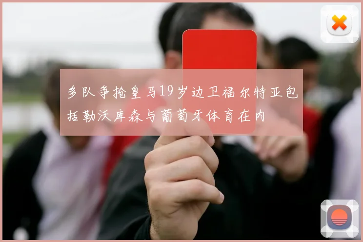 多队争抢皇马19岁边卫福尔特亚包括勒沃库森与葡萄牙体育在内