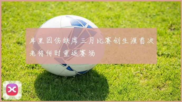 库里因伤缺席三月比赛创生涯首次老将何时重返赛场