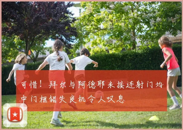 可惜！拜尔与阿德耶米接连射门均中门框错失良机令人叹息