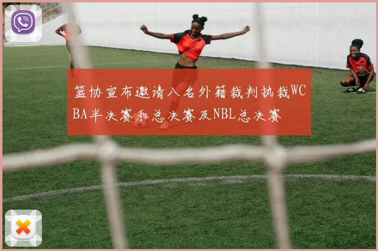 篮协宣布邀请八名外籍裁判执裁WCBA半决赛和总决赛及NBL总决赛
