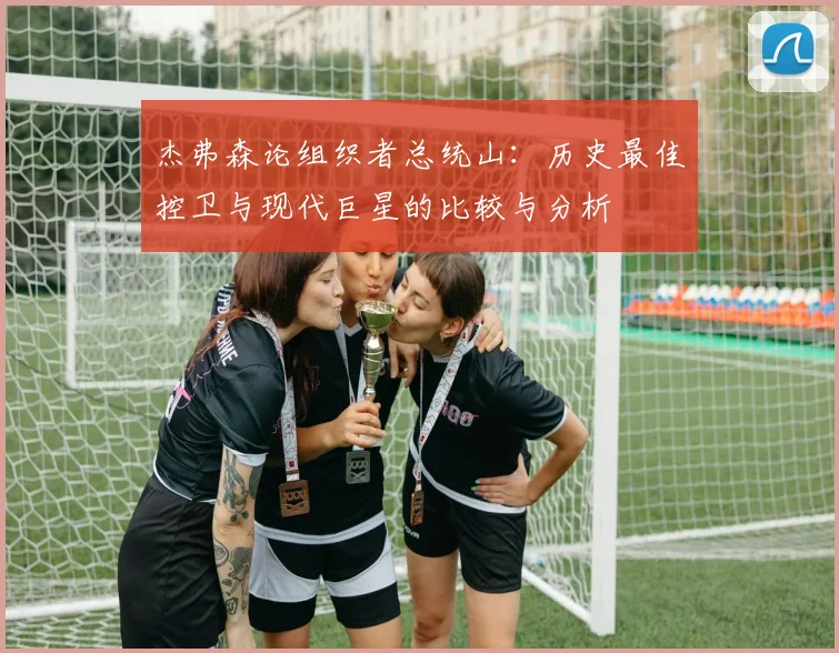杰弗森论组织者总统山:历史最佳控卫与现代巨星的比较与分析