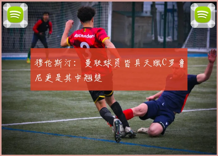 穆伦斯汀：曼联球员皆具天赋C罗鲁尼更是其中翘楚
