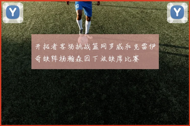 开拓者客场挑战篮网罗威和克雷伊奇缺阵杨瀚森因下放缺席比赛