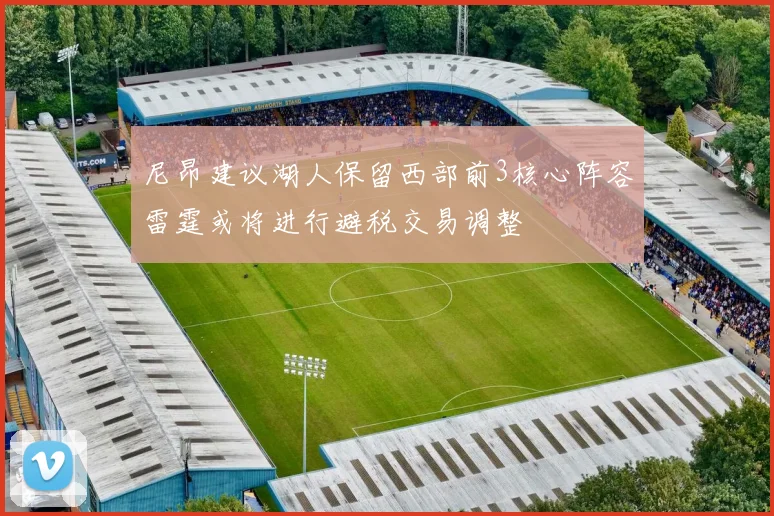 尼昂建议湖人保留西部前3核心阵容雷霆或将进行避税交易调整