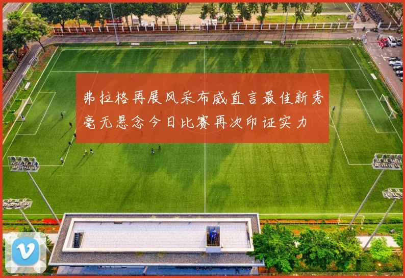 弗拉格再展风采布威直言最佳新秀毫无悬念今日比赛再次印证实力