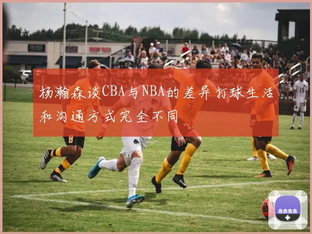 杨瀚森谈CBA与NBA的差异打球生活和沟通方式完全不同