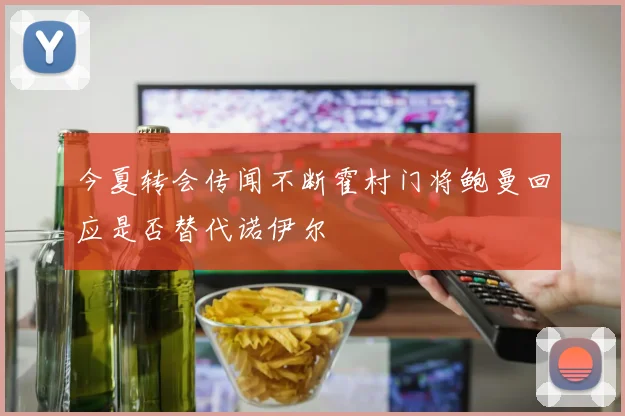 今夏转会传闻不断霍村门将鲍曼回应是否替代诺伊尔